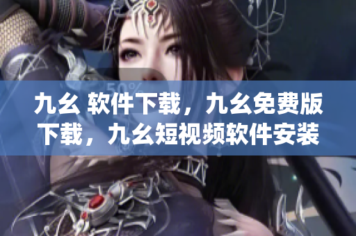 九幺 软件下载，九幺免费版下载，九幺短视频软件安装免费版，九幺破解下载键接，九幺软件下载安装----sk1ELeEKqiv4