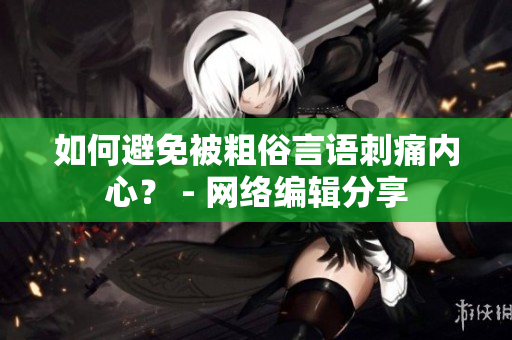 如何避免被粗俗言语刺痛内心？ - 网络编辑分享