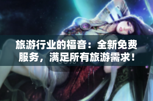 旅游行业的福音：全新免费服务，满足所有旅游需求！