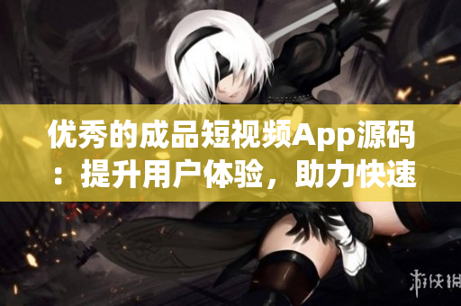 优秀的成品短视频App源码：提升用户体验，助力快速开发！