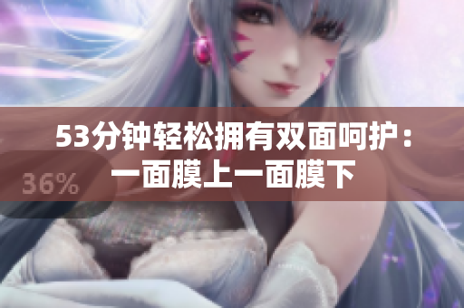 53分钟轻松拥有双面呵护：一面膜上一面膜下