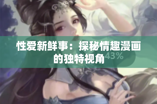 性爱新鲜事：探秘情趣漫画的独特视角