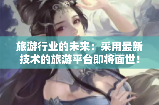 旅游行业的未来：采用最新技术的旅游平台即将面世！