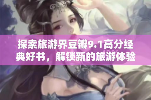 探索旅游界豆瓣9.1高分经典好书，解锁新的旅游体验！