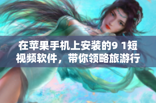 在苹果手机上安装的9 1短视频软件，带你领略旅游行业的精彩景点！