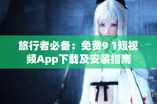 旅行者必备：免费9 1短视频App下载及安装指南