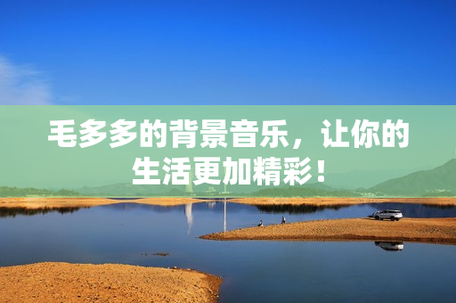 毛多多的背景音乐，让你的生活更加精彩！