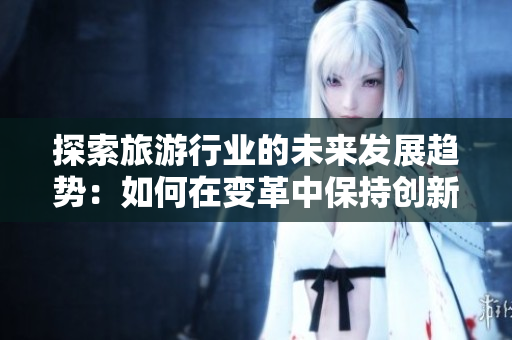 探索旅游行业的未来发展趋势：如何在变革中保持创新？