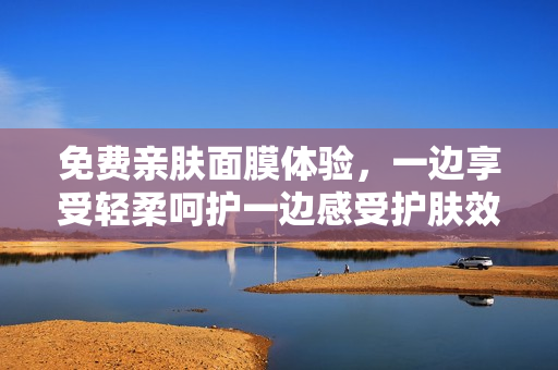 免费亲肤面膜体验，一边享受轻柔呵护一边感受护肤效果
