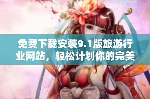 免费下载安装9.1版旅游行业网站，轻松计划你的完美假期！