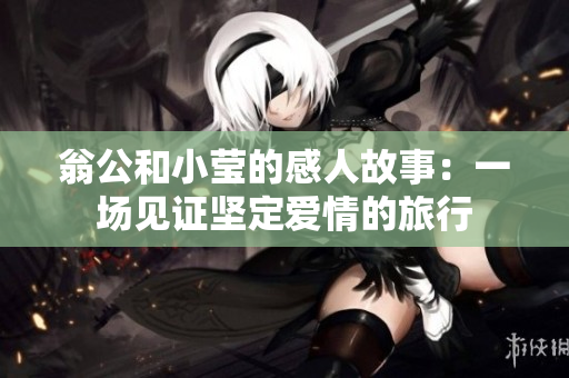 翁公和小莹的感人故事：一场见证坚定爱情的旅行