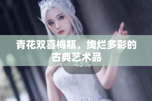 青花双喜梅瓶，绚烂多彩的古典艺术品