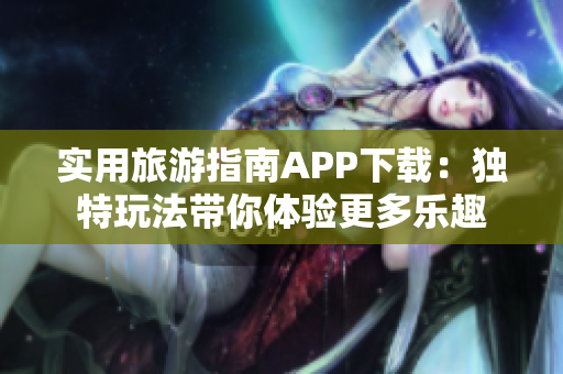 实用旅游指南APP下载：独特玩法带你体验更多乐趣