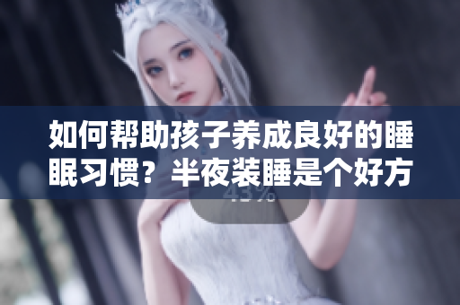 如何帮助孩子养成良好的睡眠习惯？半夜装睡是个好方法！