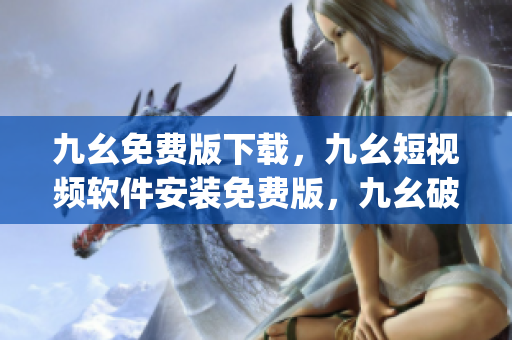 九幺免费版下载，九幺短视频软件安装免费版，九幺破解下载键接，九幺软件下载安装，九幺下载----YKwF2DXyv4t4