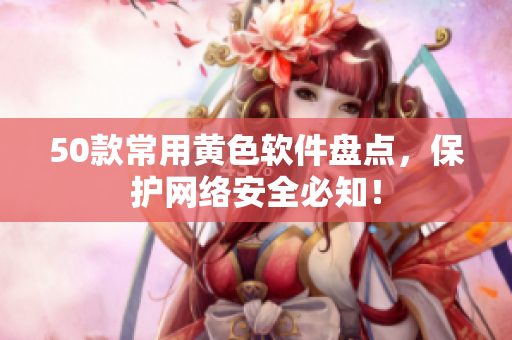 50款常用黄色软件盘点，保护网络安全必知！