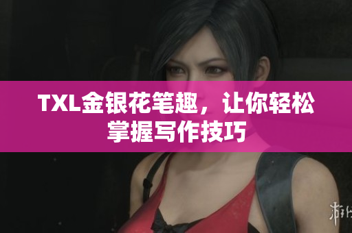 TXL金银花笔趣，让你轻松掌握写作技巧