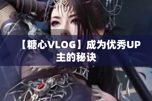 【糖心VLOG】成为优秀UP主的秘诀