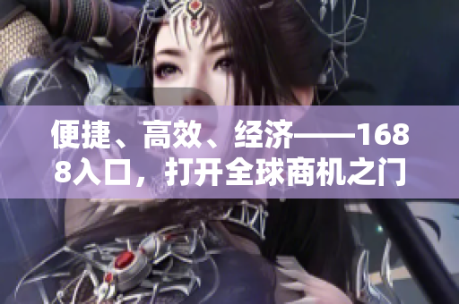 便捷、高效、经济——1688入口，打开全球商机之门