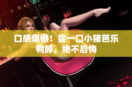 口感爆棚！尝一口小猪芭乐鸭脖，绝不后悔