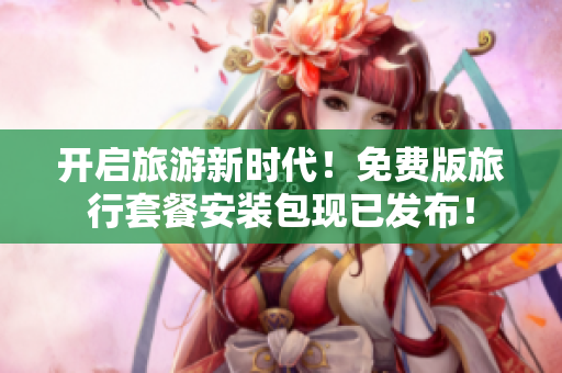 开启旅游新时代！免费版旅行套餐安装包现已发布！