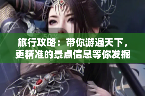 旅行攻略：带你游遍天下，更精准的景点信息等你发掘！