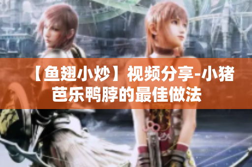 【鱼翅小炒】视频分享-小猪芭乐鸭脖的最佳做法