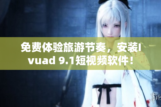 免费体验旅游节奏，安装Ivuad 9.1短视频软件！