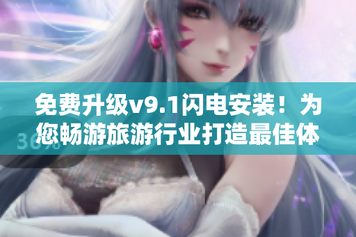 免费升级v9.1闪电安装！为您畅游旅游行业打造最佳体验！