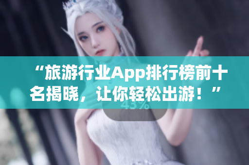 “旅游行业App排行榜前十名揭晓，让你轻松出游！”
