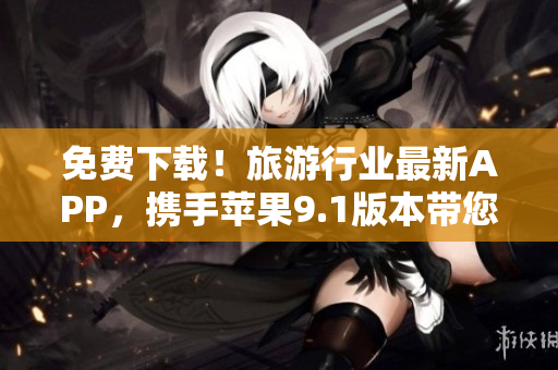 免费下载！旅游行业最新APP，携手苹果9.1版本带您畅游全球