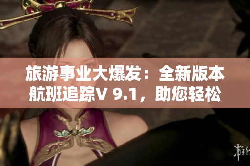 旅游事业大爆发：全新版本航班追踪V 9.1，助您轻松飞行