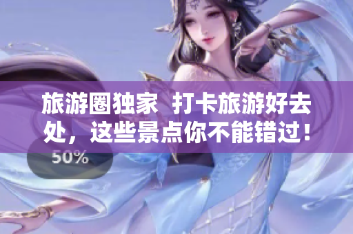 旅游圈独家  打卡旅游好去处，这些景点你不能错过！