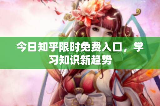 今日知乎限时免费入口，学习知识新趋势