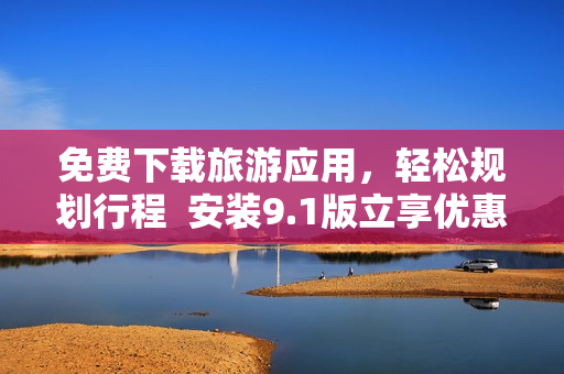 免费下载旅游应用，轻松规划行程  安装9.1版立享优惠