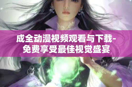 成全动漫视频观看与下载-免费享受最佳视觉盛宴