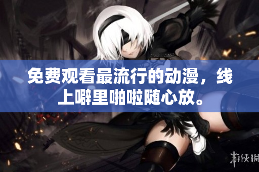 免费观看最流行的动漫，线上噼里啪啦随心放。