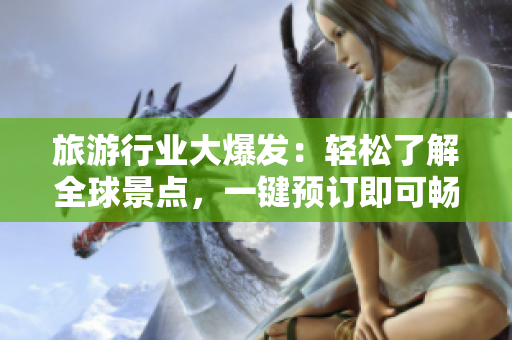 旅游行业大爆发：轻松了解全球景点，一键预订即可畅游天下！