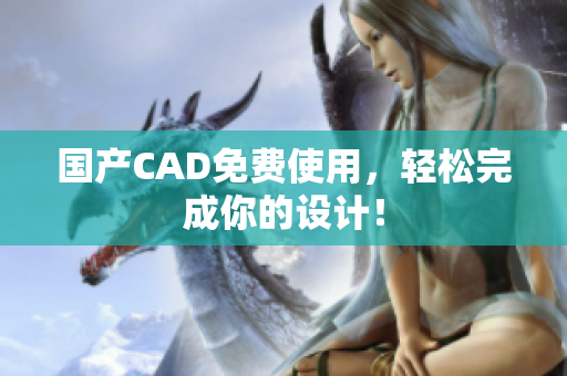 国产CAD免费使用，轻松完成你的设计！