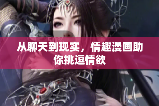 从聊天到现实，情趣漫画助你挑逗情欲