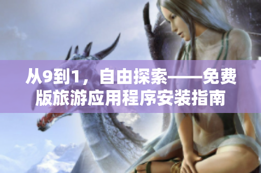 从9到1，自由探索——免费版旅游应用程序安装指南