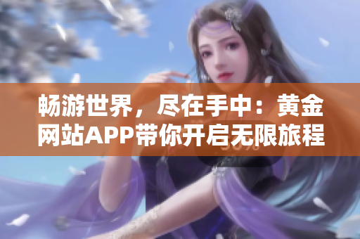 畅游世界，尽在手中：黄金网站APP带你开启无限旅程