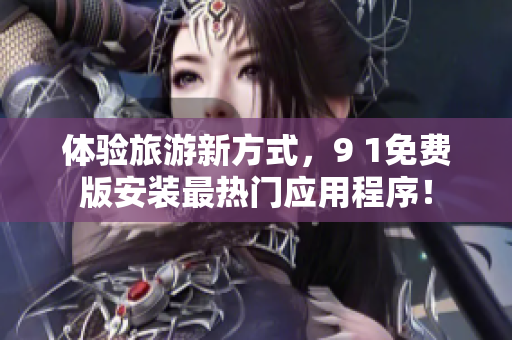 体验旅游新方式，9 1免费版安装最热门应用程序！