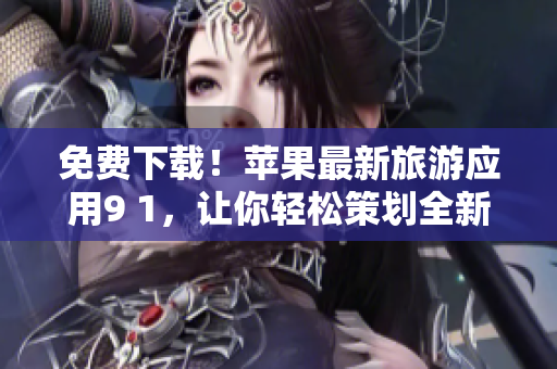 免费下载！苹果最新旅游应用9 1，让你轻松策划全新旅程