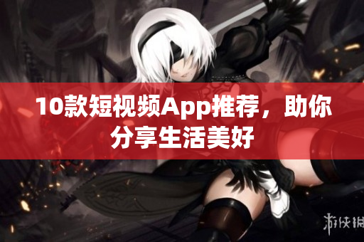 10款短视频App推荐，助你分享生活美好