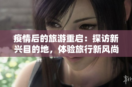 疫情后的旅游重启：探访新兴目的地，体验旅行新风尚