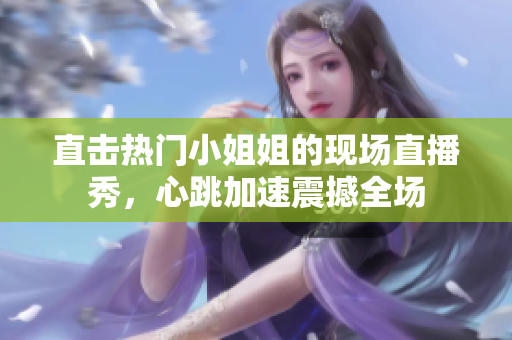 直击热门小姐姐的现场直播秀，心跳加速震撼全场