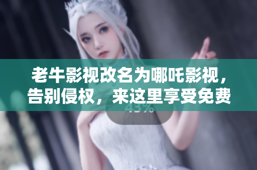 老牛影视改名为哪吒影视，告别侵权，来这里享受免费高清电影！