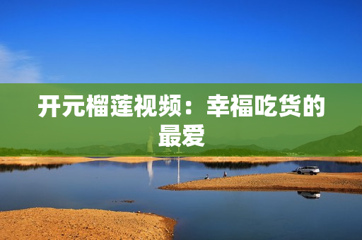 开元榴莲视频：幸福吃货的最爱