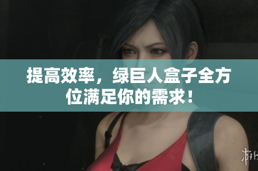 提高效率，绿巨人盒子全方位满足你的需求！